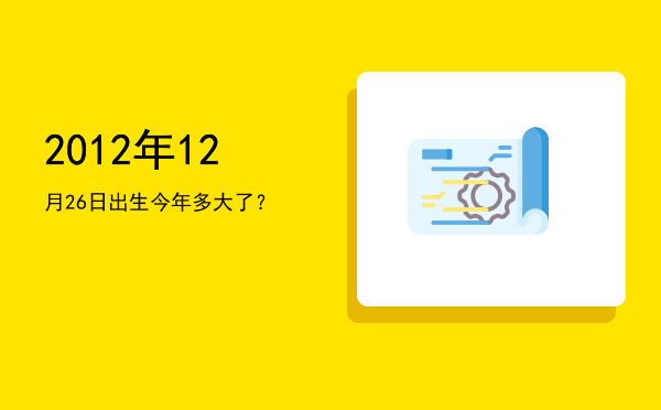 2012年12月26日出生今年多大了?