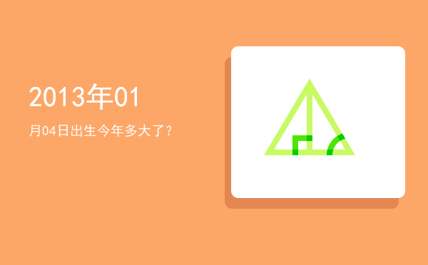 2013年01月04日出生今年多大了?