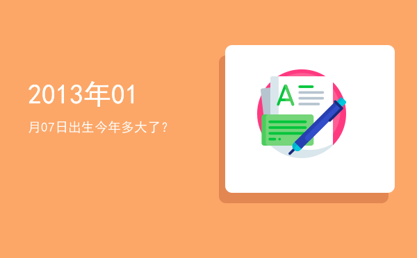 2013年01月07日出生今年多大了?