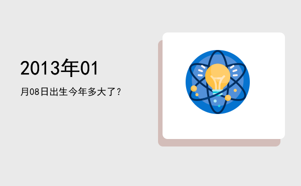 2013年01月08日出生今年多大了?
