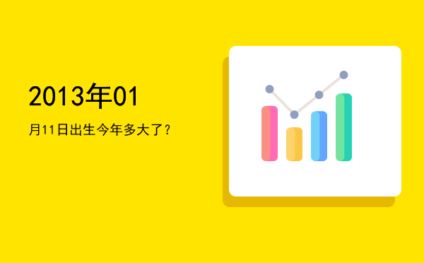 2013年01月11日出生今年多大了?
