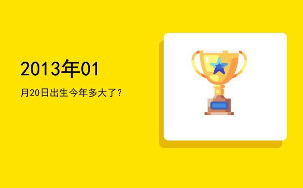 2013年01月20日出生今年多大了?