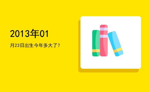 2013年01月23日出生今年多大了?