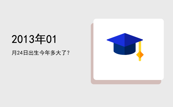 2013年01月24日出生今年多大了?
