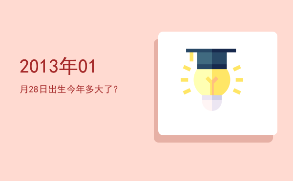 2013年01月28日出生今年多大了?