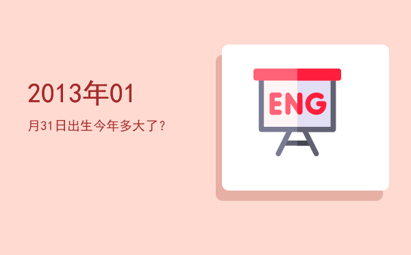 2013年01月31日出生今年多大了?