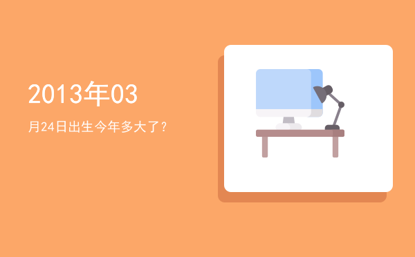 2013年03月24日出生今年多大了?