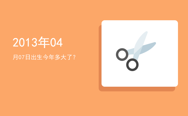 2013年04月07日出生今年多大了?