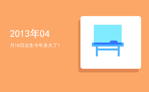 2013年04月18日出生今年多大了?