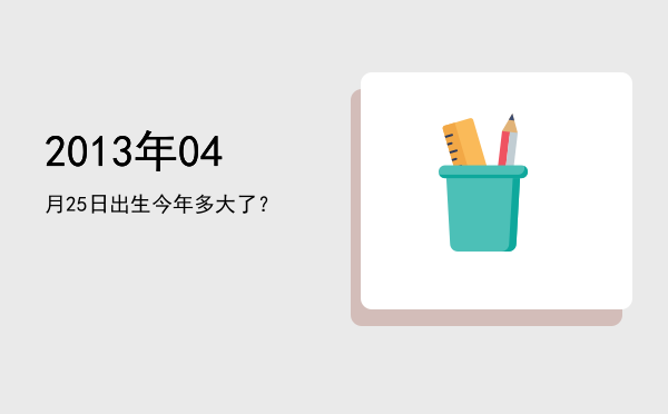 2013年04月25日出生今年多大了?
