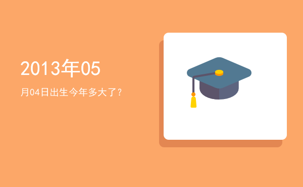 2013年05月04日出生今年多大了?