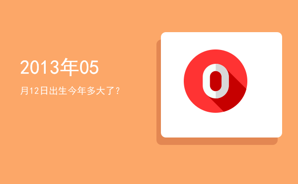 2013年05月12日出生今年多大了?