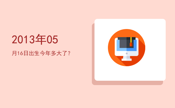 2013年05月16日出生今年多大了?
