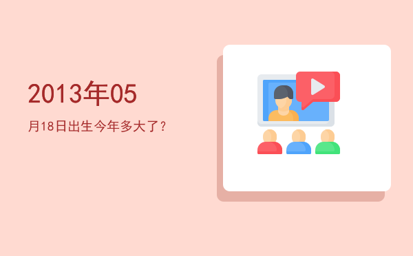 2013年05月18日出生今年多大了?