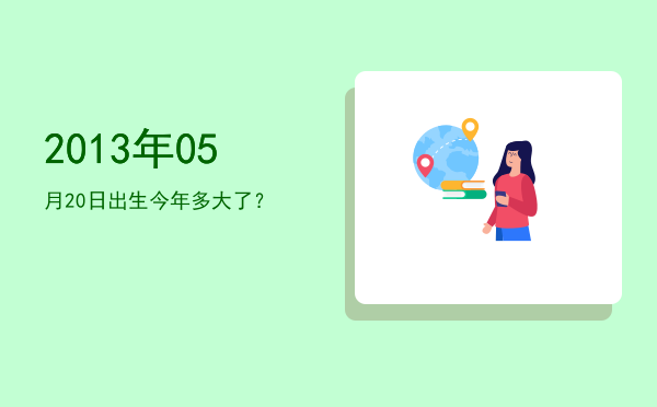 2013年05月20日出生今年多大了?