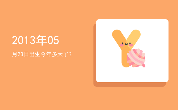 2013年05月23日出生今年多大了?