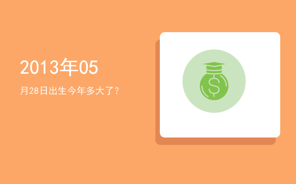 2013年05月28日出生今年多大了?