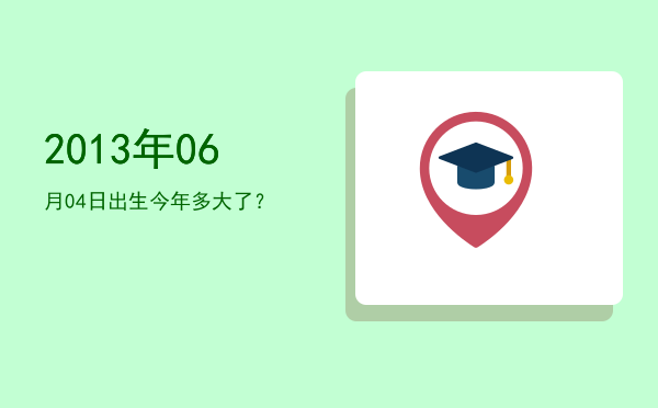 2013年06月04日出生今年多大了?