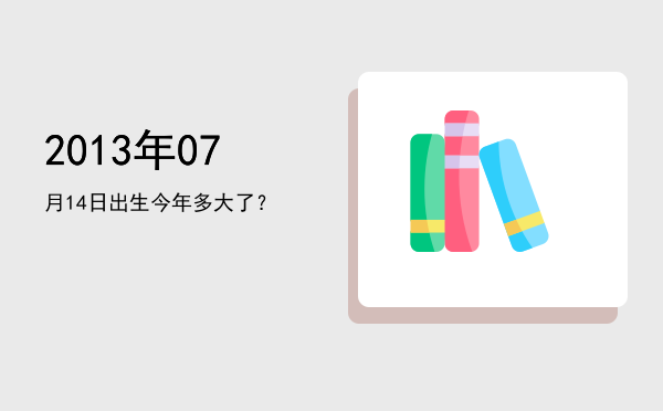 2013年07月14日出生今年多大了?