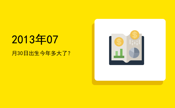 2013年07月30日出生今年多大了?