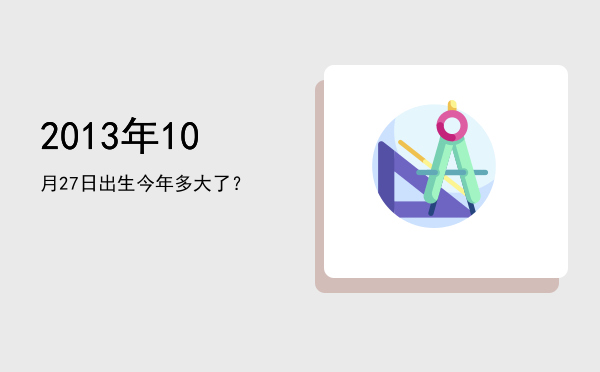 2013年10月27日出生今年多大了?