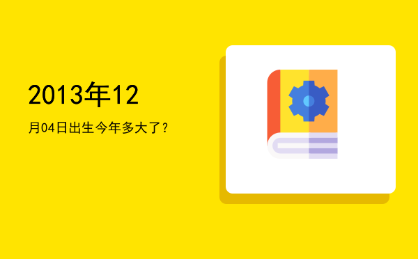 2013年12月04日出生今年多大了?