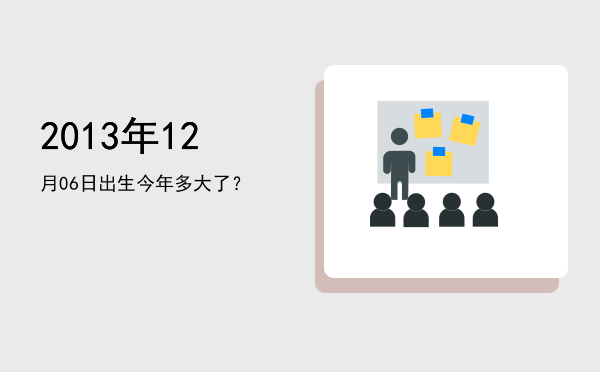 2013年12月06日出生今年多大了?