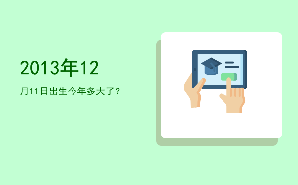 2013年12月11日出生今年多大了?
