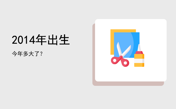 2014年出生今年多大了?