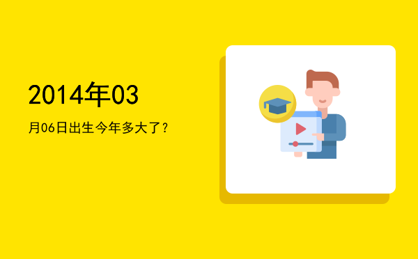 2014年03月06日出生今年多大了?