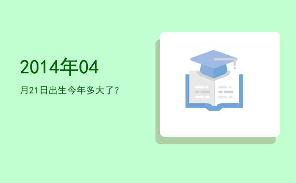 2014年04月21日出生今年多大了?
