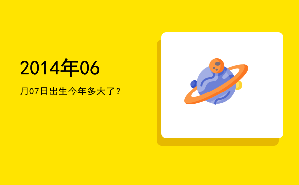 2014年06月07日出生今年多大了?