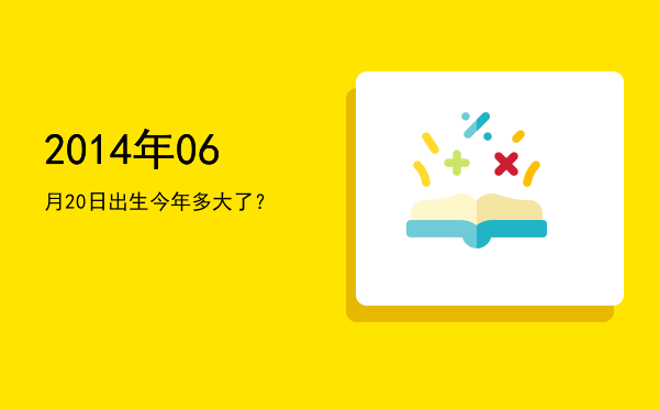2014年06月20日出生今年多大了?