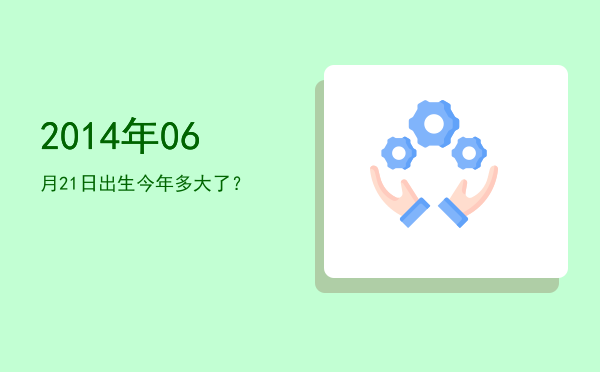 2014年06月21日出生今年多大了?