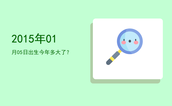 2015年01月05日出生今年多大了?