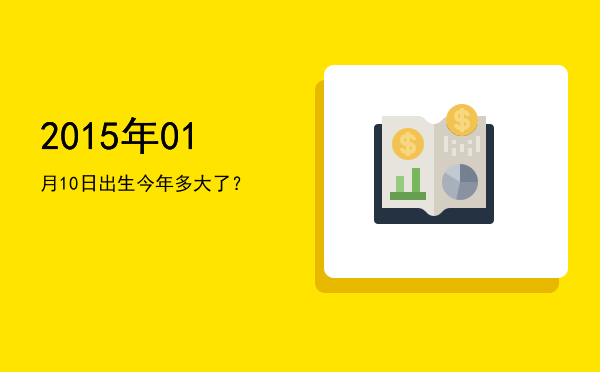 2015年01月10日出生今年多大了?