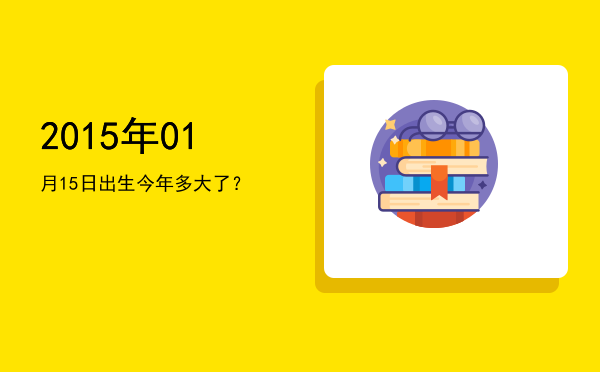 2015年01月15日出生今年多大了?