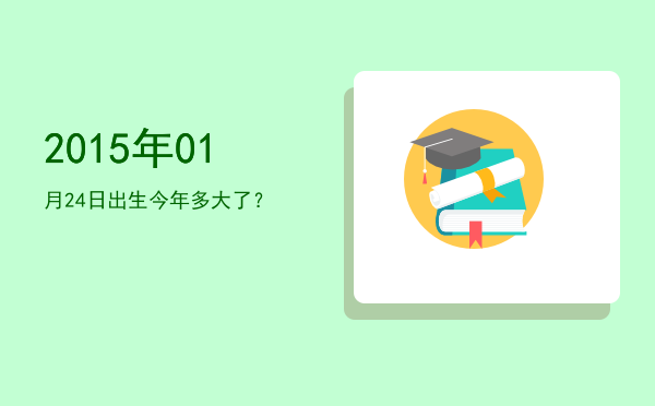 2015年01月24日出生今年多大了?