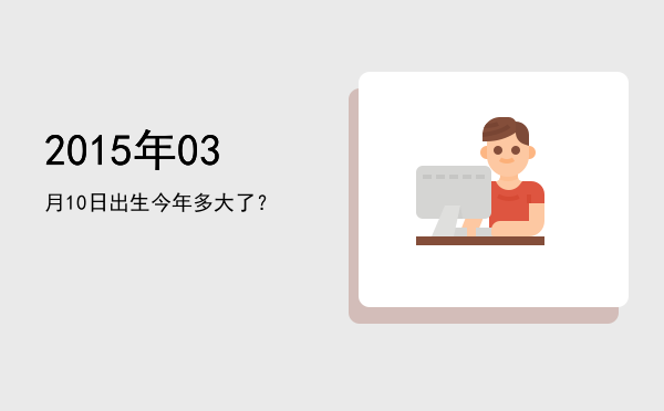 2015年03月10日出生今年多大了?