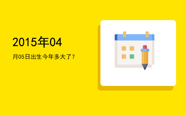 2015年04月05日出生今年多大了?