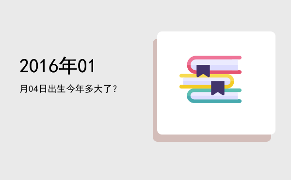 2016年01月04日出生今年多大了?