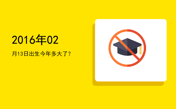 2016年02月13日出生今年多大了?