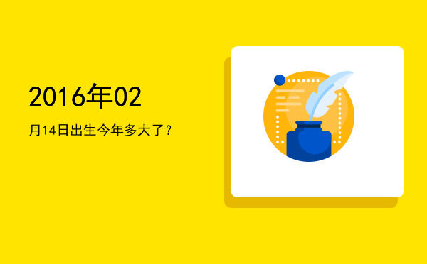 2016年02月14日出生今年多大了?