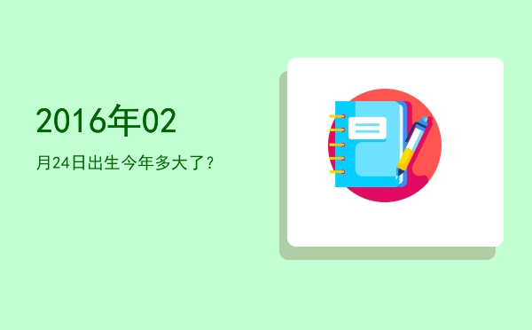 2016年02月24日出生今年多大了?