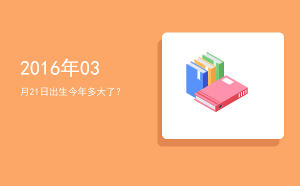 2016年03月21日出生今年多大了?