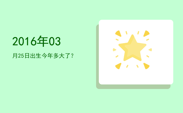 2016年03月25日出生今年多大了?