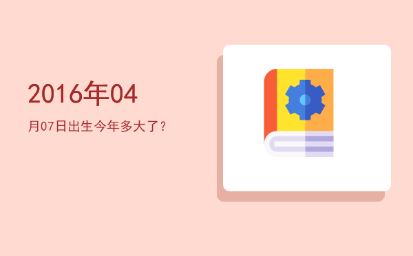 2016年04月07日出生今年多大了?