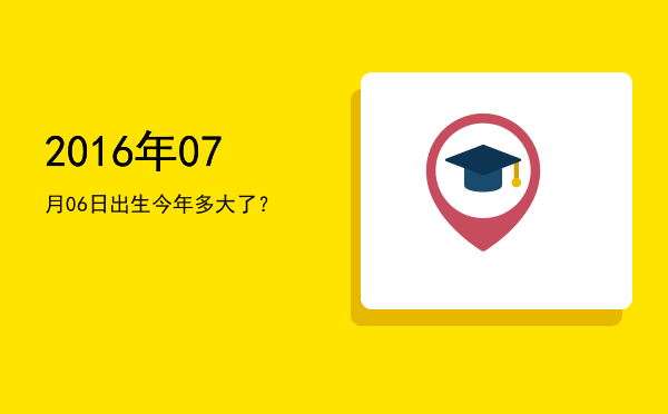 2016年07月06日出生今年多大了?