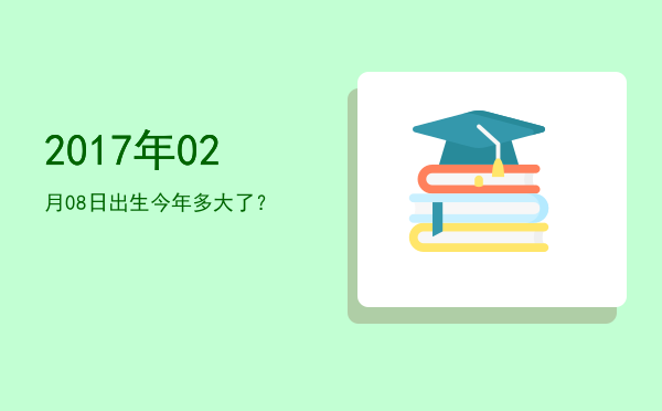 2017年02月08日出生今年多大了?