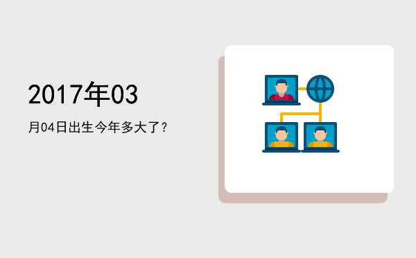 2017年03月04日出生今年多大了?